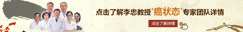 美女干大鸡巴网站北京御方堂李忠教授“癌状态”专家团队详细信息